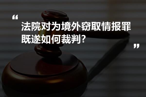 法院对为境外窃取情报罪既遂如何裁判?