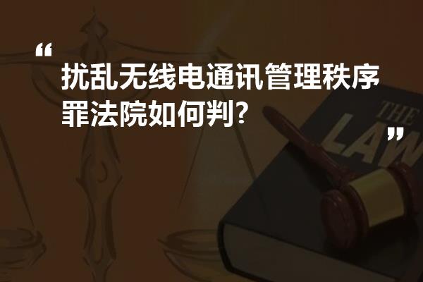 扰乱无线电通讯管理秩序罪法院如何判?