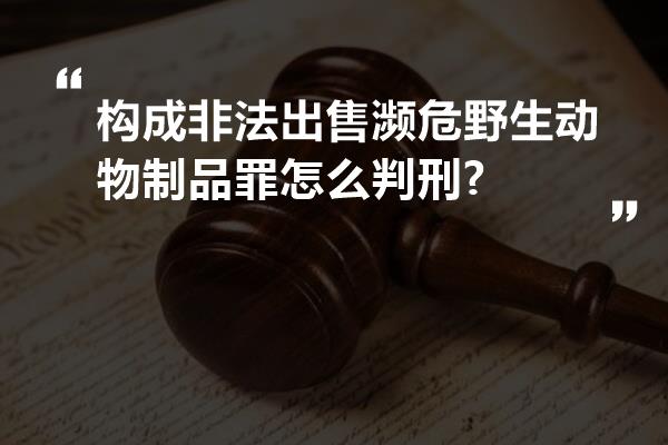 构成非法出售濒危野生动物制品罪怎么判刑?