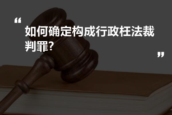 如何确定构成行政枉法裁判罪?