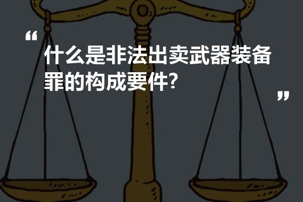 什么是非法出卖武器装备罪的构成要件?