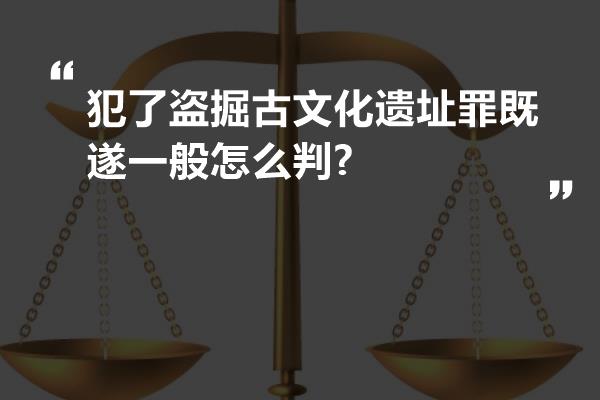 犯了盗掘古文化遗址罪既遂一般怎么判?