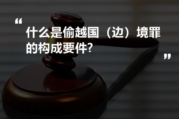 什么是偷越国（边）境罪的构成要件?