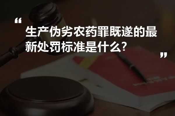 生产伪劣农药罪既遂的最新处罚标准是什么?