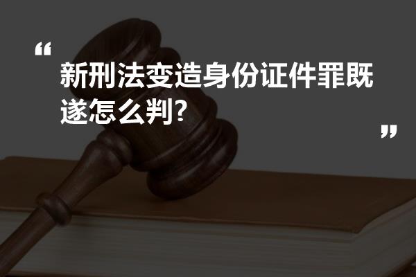 新刑法变造身份证件罪既遂怎么判?