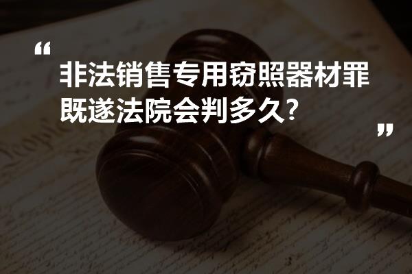 非法销售专用窃照器材罪既遂法院会判多久?