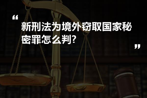 新刑法为境外窃取国家秘密罪怎么判?