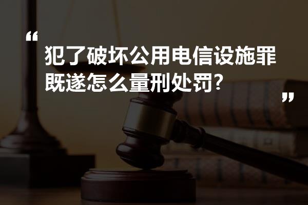 犯了破坏公用电信设施罪既遂怎么量刑处罚?