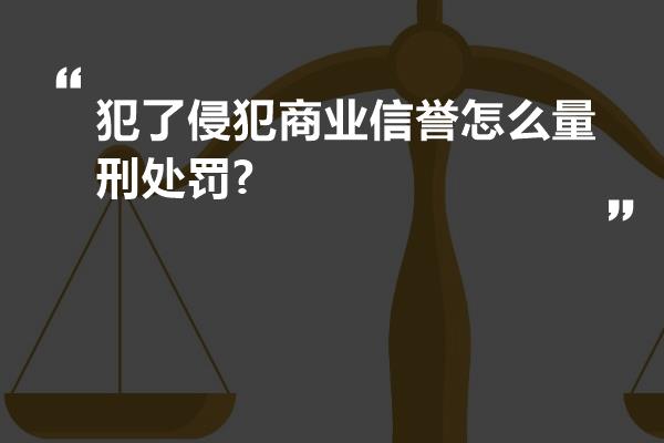 犯了侵犯商业信誉怎么量刑处罚?