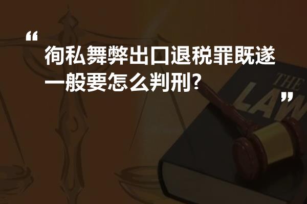 徇私舞弊出口退税罪既遂一般要怎么判刑?