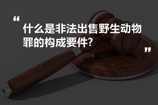 什么是非法出售野生动物罪的构成要件?