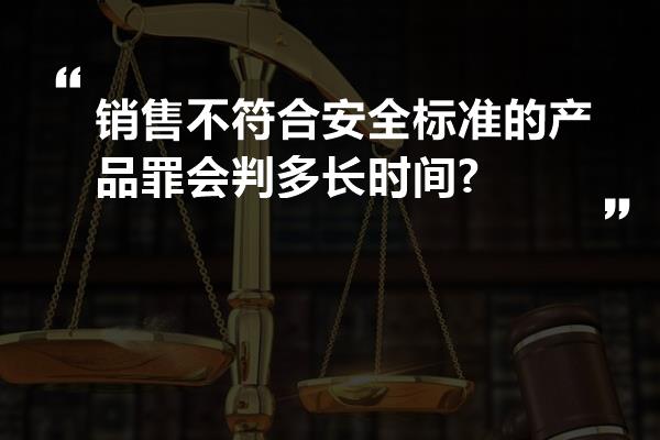 销售不符合安全标准的产品罪会判多长时间?