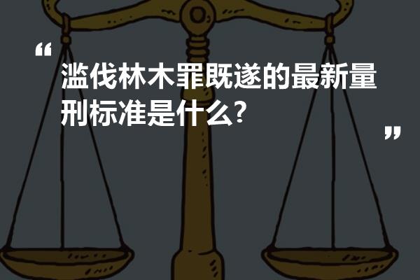 滥伐林木罪既遂的最新量刑标准是什么?