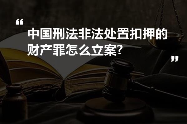 中国刑法非法处置扣押的财产罪怎么立案?