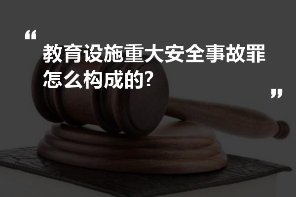 教育设施重大安全事故罪怎么构成的?