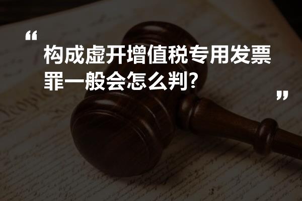 构成虚开增值税专用发票罪一般会怎么判?