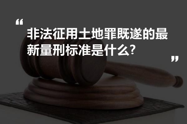 非法征用土地罪既遂的最新量刑标准是什么?