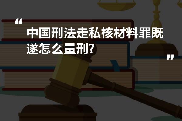 中国刑法走私核材料罪既遂怎么量刑?