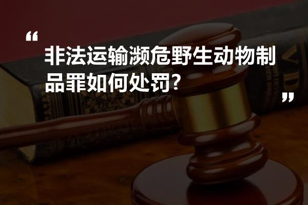 非法运输濒危野生动物制品罪如何处罚?