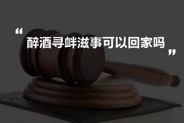 醉酒寻衅滋事可以回家吗