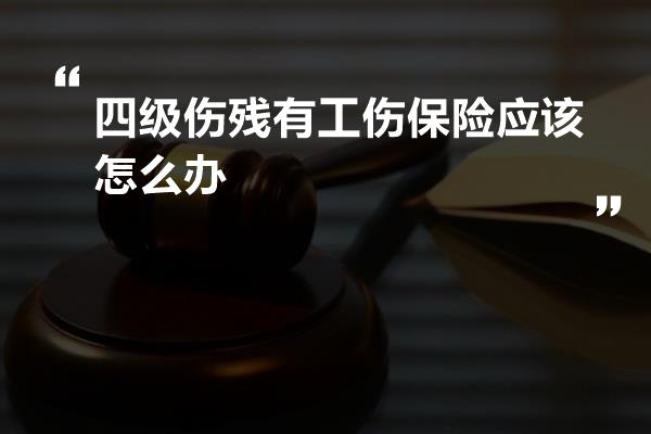 四级伤残有工伤保险应该怎么办