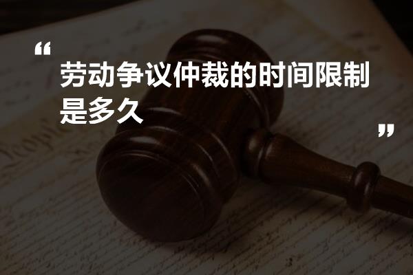 劳动争议仲裁的时间限制是多久