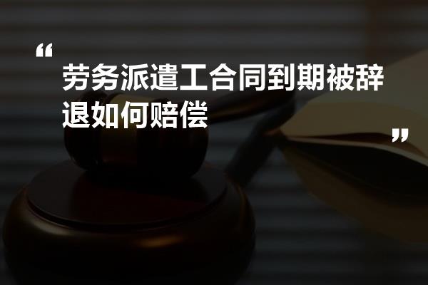 劳务派遣工合同到期被辞退如何赔偿