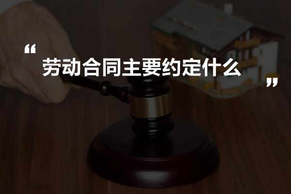 劳动合同主要约定什么