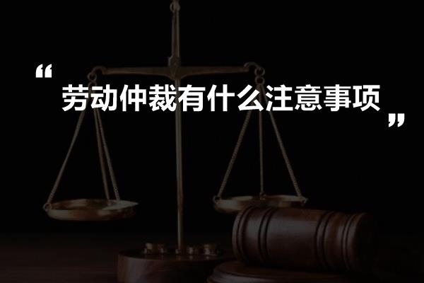 劳动仲裁有什么注意事项