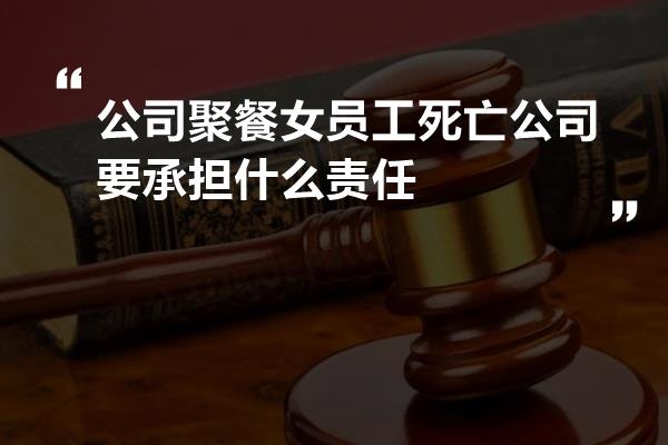 公司聚餐女员工死亡公司要承担什么责任