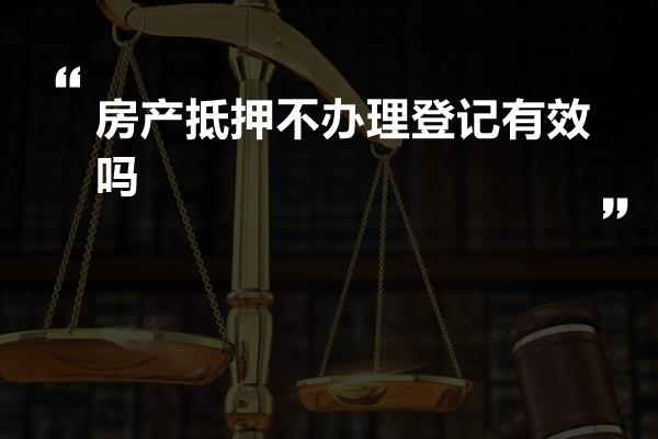 房产抵押不办理登记有效吗