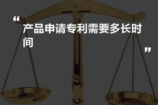 产品申请专利需要多长时间