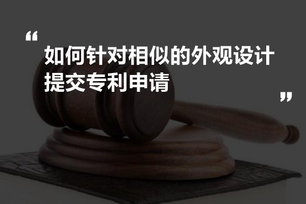 如何针对相似的外观设计提交专利申请