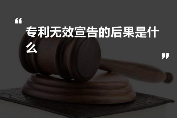 专利无效宣告的后果是什么