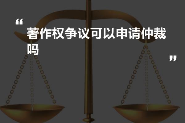 著作权争议可以申请仲裁吗