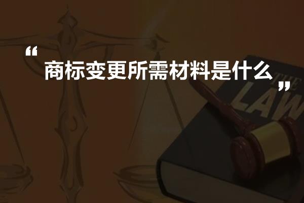 商标变更所需材料是什么