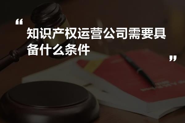 知识产权运营公司需要具备什么条件