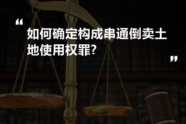 如何确定构成串通倒卖土地使用权罪?