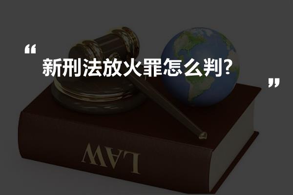 新刑法放火罪怎么判?