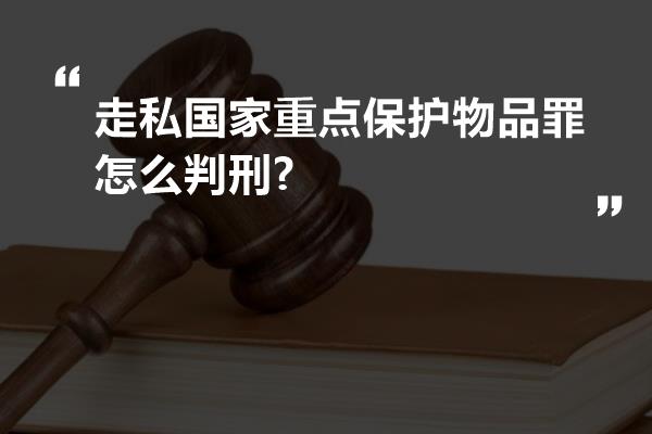 走私国家重点保护物品罪怎么判刑?