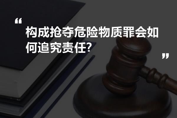 构成抢夺危险物质罪会如何追究责任?