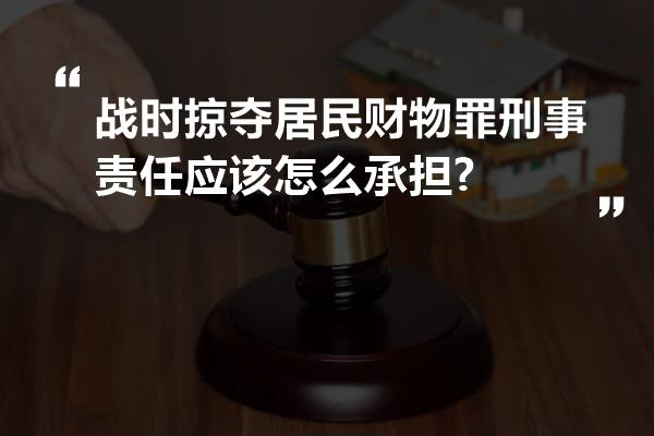 战时掠夺居民财物罪刑事责任应该怎么承担?